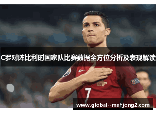 C罗对阵比利时国家队比赛数据全方位分析及表现解读
