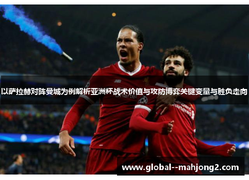 以萨拉赫对阵曼城为例解析亚洲杯战术价值与攻防博弈关键变量与胜负走向