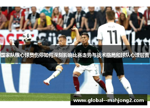 国家队核心球员伤停如何深刻影响比赛走势与战术格局和球队心理层面