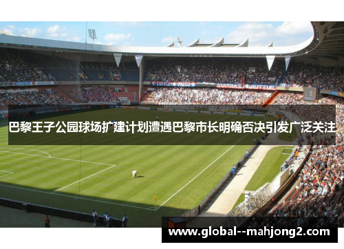 巴黎王子公园球场扩建计划遭遇巴黎市长明确否决引发广泛关注