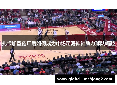扎卡加盟药厂后如何成为中场定海神针助力球队崛起